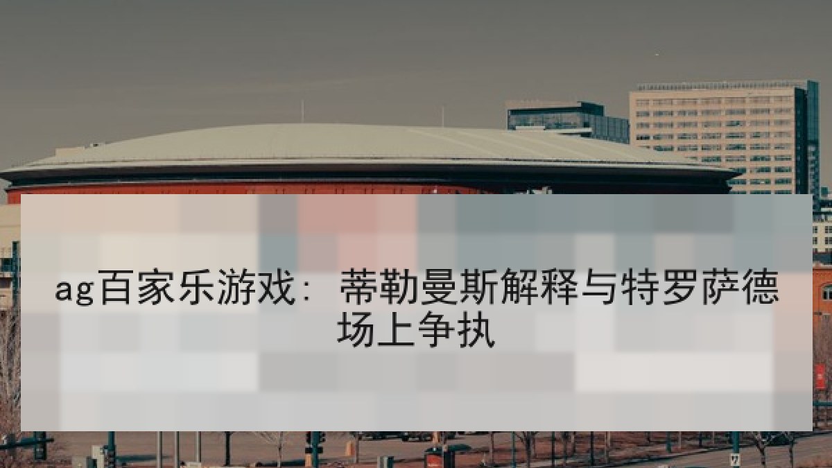 ag百家乐游戏: 蒂勒曼斯解释与特罗萨德场上争执