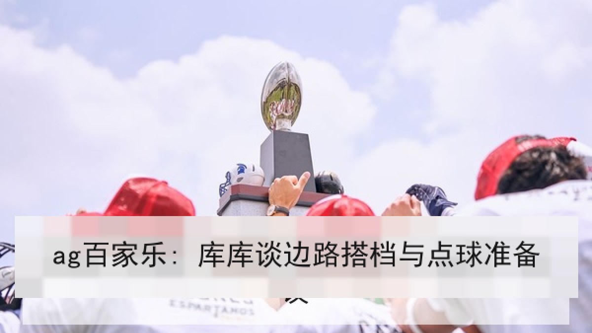 ag百家乐: 库库谈边路搭档与点球准备