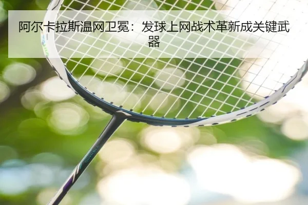 阿尔卡拉斯温网卫冕：发球上网战术革新成关键武器