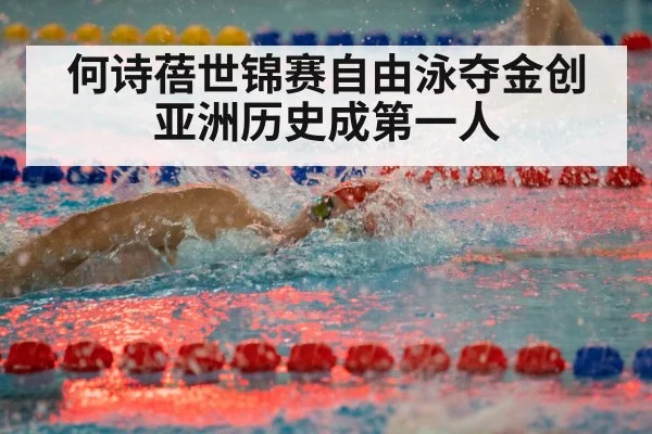 何诗蓓世锦赛自由泳夺金创亚洲历史成第一人