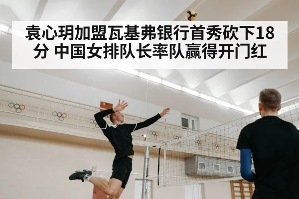 袁心玥加盟瓦基弗银行首秀砍下18分 中国女排队长率队赢得开门红