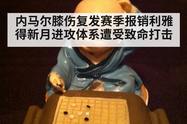 内马尔膝伤复发赛季报销利雅得新月进攻体系遭受致命打击