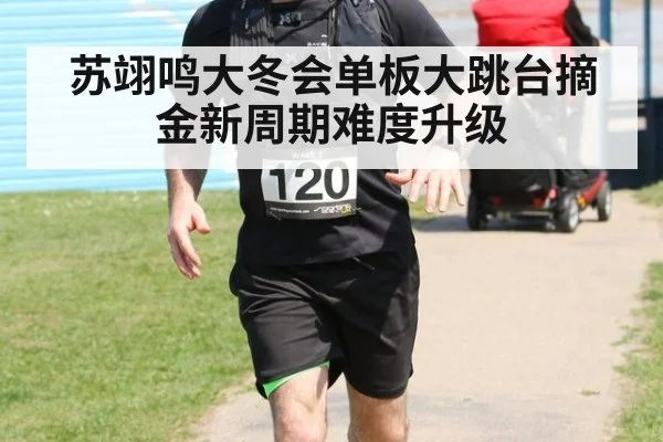 苏翊鸣大冬会单板大跳台摘金新周期难度升级